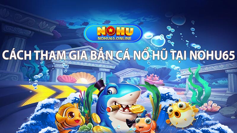 Cách tham gia Bắn Cá Nổ Hũ tại Nohu65