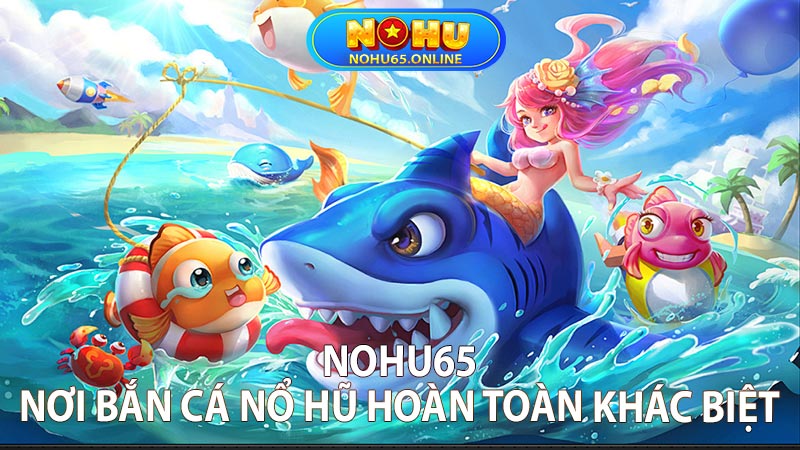 Nohu65 - Nơi Bắn Cá Nổ Hũ Hoàn Toàn Khác Biệt